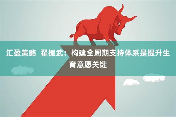 汇盈策略  翟振武：构建全周期支持体系是提升生育意愿关键