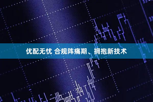 优配无忧 合规阵痛期、拥抱新技术