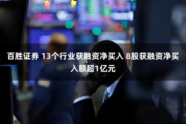 百胜证券 13个行业获融资净买入 8股获融资净买入额超1亿元