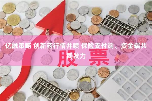 亿融策略 创新药行情井喷 保险支付端、资金端共同发力