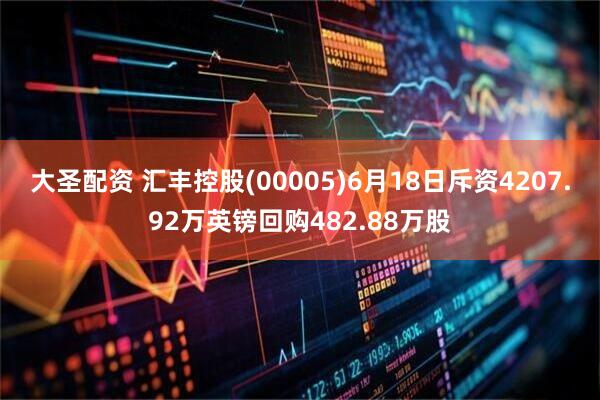 大圣配资 汇丰控股(00005)6月18日斥资4207.92万英镑回购482.88万股