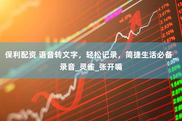 保利配资 语音转文字，轻松记录，简捷生活必备_录音_灵雀_张开嘴