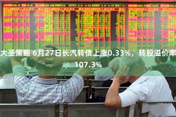大圣策略 6月27日长汽转债上涨0.33%，转股溢价率107.3%