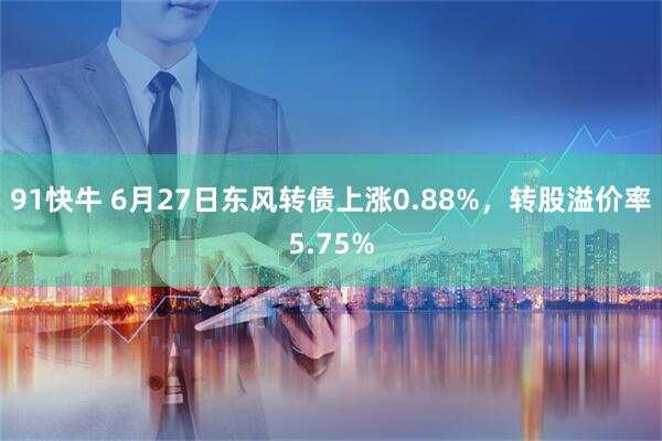 91快牛 6月27日东风转债上涨0.88%，转股溢价率5.75%