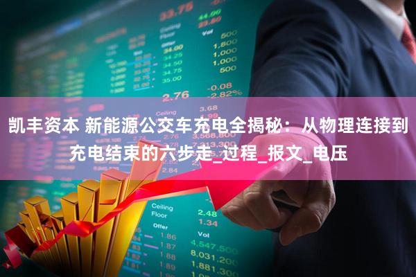 凯丰资本 新能源公交车充电全揭秘：从物理连接到充电结束的六步走_过程_报文_电压