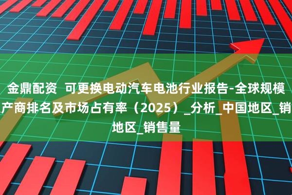 金鼎配资  可更换电动汽车电池行业报告-全球规模、生产商排名及市场占有率（2025）_分析_中国地区_销售量