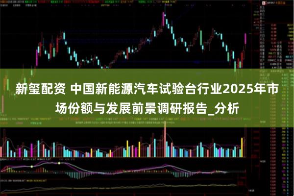 新玺配资 中国新能源汽车试验台行业2025年市场份额与发展前景调研报告_分析