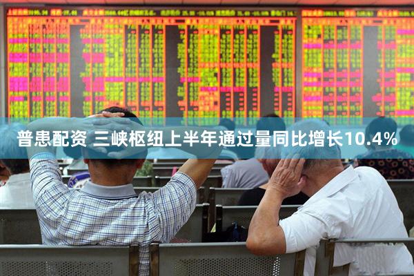 普患配资 三峡枢纽上半年通过量同比增长10.4%