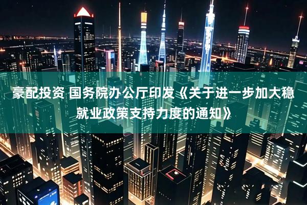 豪配投资 国务院办公厅印发《关于进一步加大稳就业政策支持力度的通知》