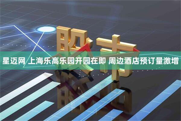 星迈网 上海乐高乐园开园在即 周边酒店预订量激增