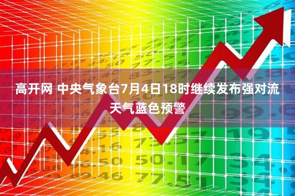 高开网 中央气象台7月4日18时继续发布强对流天气蓝色预警