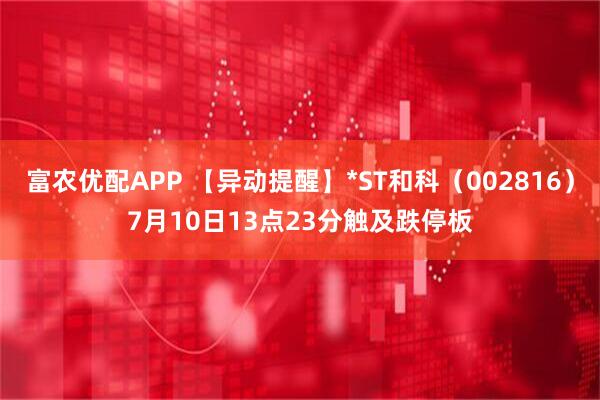 富农优配APP 【异动提醒】*ST和科（002816）7月10日13点23分触及跌停板