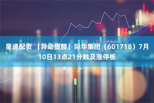 星速配资 【异动提醒】际华集团（601718）7月10日13点21分触及涨停板