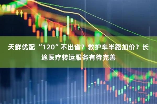 天鲜优配 “120”不出省？救护车半路加价？长途医疗转运服务有待完善