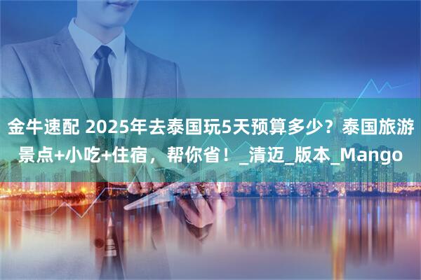 金牛速配 2025年去泰国玩5天预算多少？泰国旅游景点+小吃+住宿，帮你省！_清迈_版本_Mango