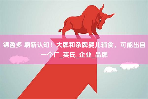 锦盈多 刷新认知！大牌和杂牌婴儿辅食，可能出自一个厂_英氏_企业_品牌