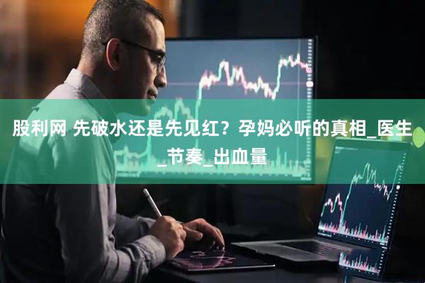 股利网 先破水还是先见红？孕妈必听的真相_医生_节奏_出血量