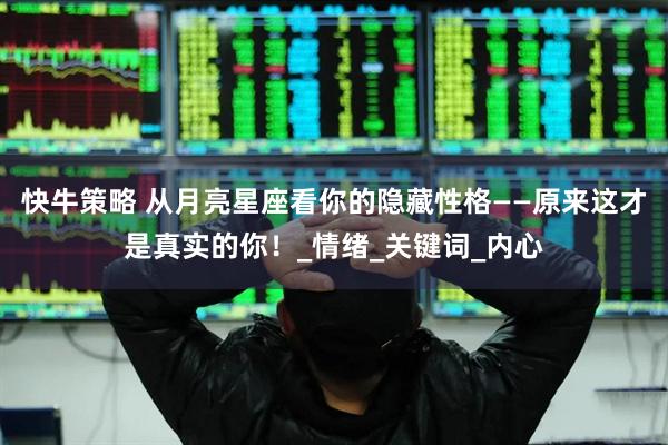 快牛策略 从月亮星座看你的隐藏性格——原来这才是真实的你！_情绪_关键词_内心