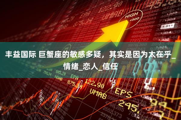 丰益国际 巨蟹座的敏感多疑，其实是因为太在乎_情绪_恋人_信任