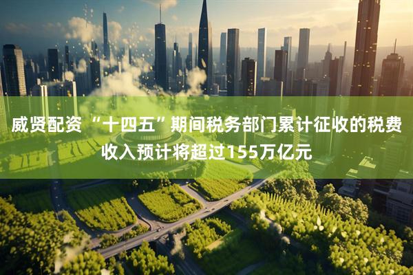 威贤配资 “十四五”期间税务部门累计征收的税费收入预计将超过155万亿元