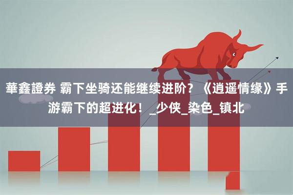 華鑫證券 霸下坐骑还能继续进阶？《逍遥情缘》手游霸下的超进化！_少侠_染色_镇北