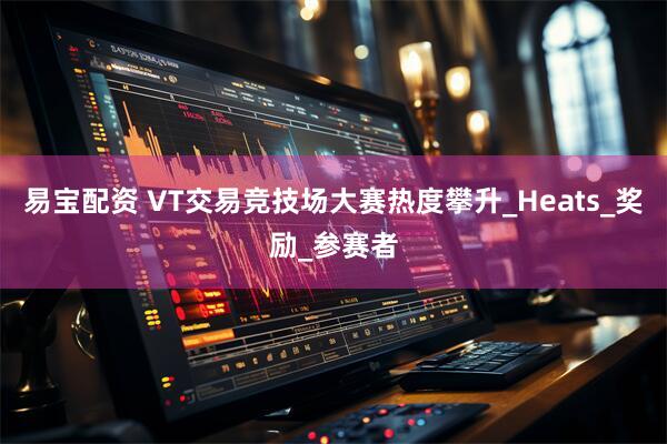 易宝配资 VT交易竞技场大赛热度攀升_Heats_奖励_参赛者