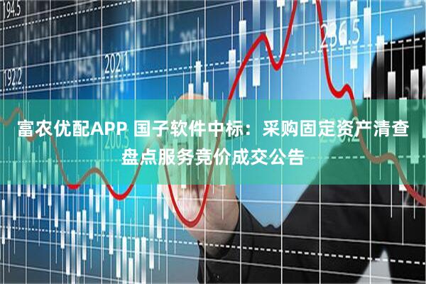 富农优配APP 国子软件中标：采购固定资产清查盘点服务竞价成交公告