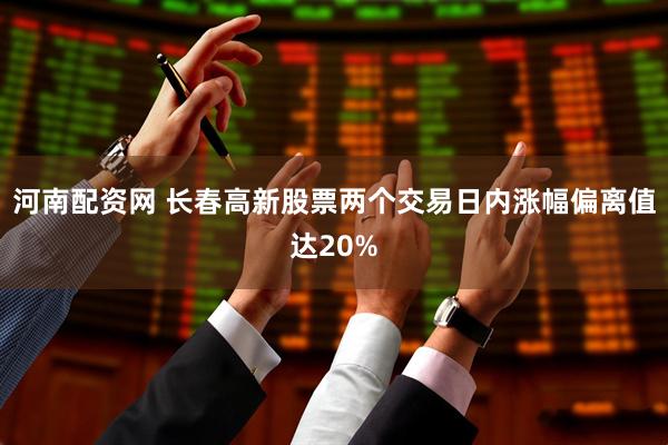 河南配资网 长春高新股票两个交易日内涨幅偏离值达20%