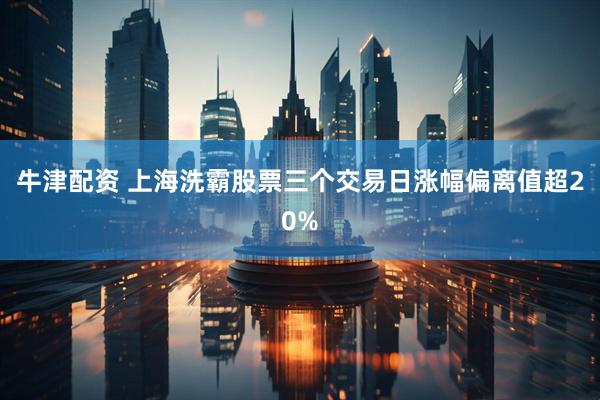 牛津配资 上海洗霸股票三个交易日涨幅偏离值超20%