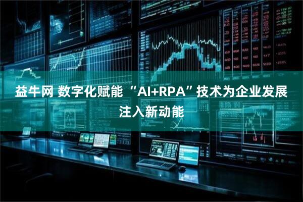 益牛网 数字化赋能 “AI+RPA”技术为企业发展注入新动能