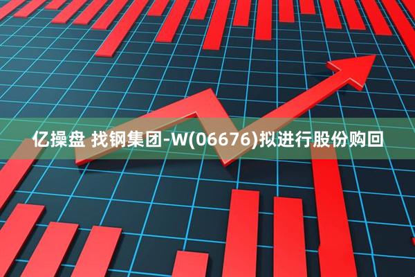 亿操盘 找钢集团-W(06676)拟进行股份购回
