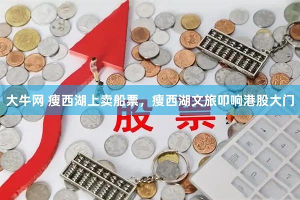 大牛网 瘦西湖上卖船票，瘦西湖文旅叩响港股大门
