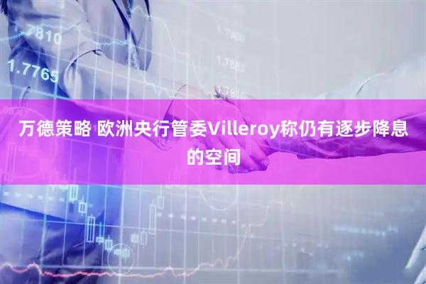 万德策略 欧洲央行管委Villeroy称仍有逐步降息的空间