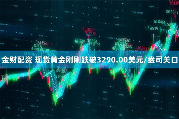 金财配资 现货黄金刚刚跌破3290.00美元/盎司关口