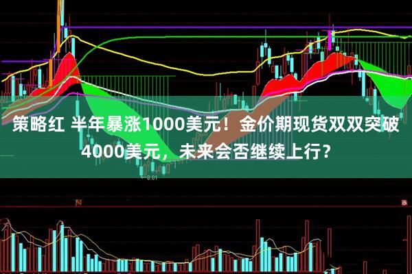 策略红 半年暴涨1000美元！金价期现货双双突破4000美元，未来会否继续上行？