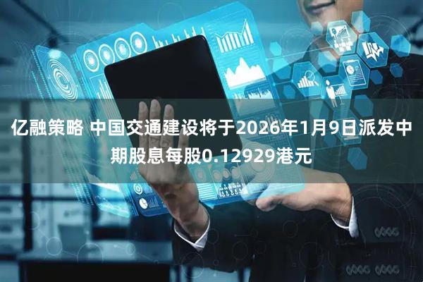 亿融策略 中国交通建设将于2026年1月9日派发中期股息每股0.12929港元