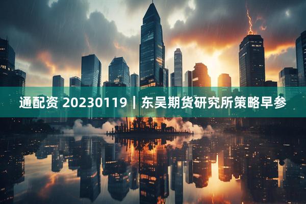 通配资 20230119｜东吴期货研究所策略早参