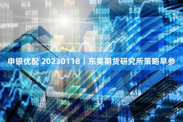 申银优配 20230118|东吴期货研究所策略早参