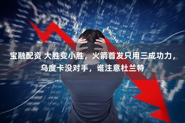 宝融配资 大胜变小胜,火箭首发只用三成功力,乌度卡没对手,谁注意杜兰特