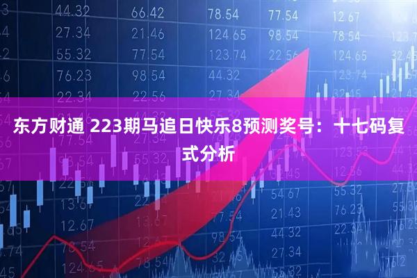 东方财通 223期马追日快乐8预测奖号：十七码复式分析