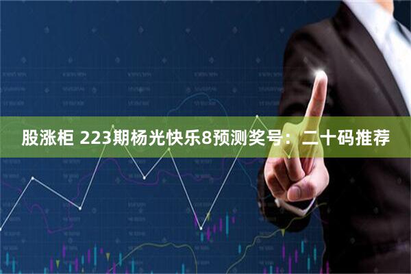 股涨柜 223期杨光快乐8预测奖号：二十码推荐