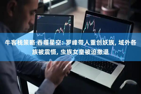 牛客栈策略 吞噬星空: 罗峰带人重创妖族, 域外各族被震慑, 虫族女皇被迫撤退
