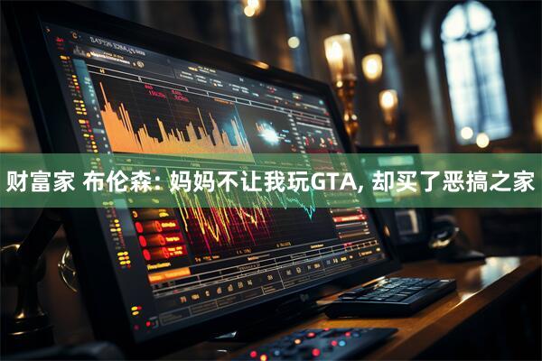 财富家 布伦森: 妈妈不让我玩GTA, 却买了恶搞之家