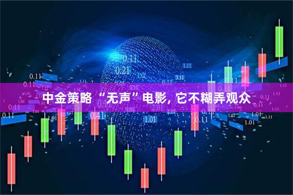 中金策略 “无声”电影, 它不糊弄观众